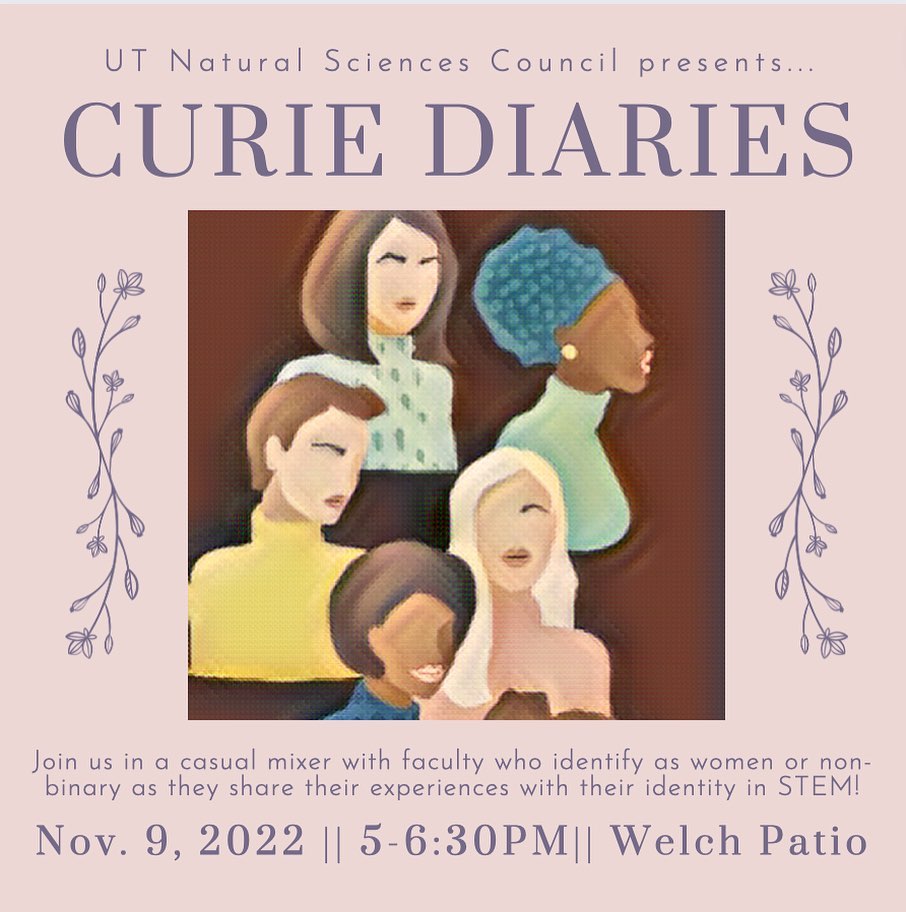 UT Natural Sciences Council presents…Curie DiariesJoin us in a casual mixer with faculty who identify as women or non-binary as they share their experiences with their identity in STEM!Nov. 9, 2022 • 5-6:30 PM • Welch Patio